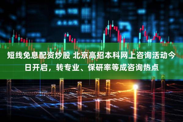 短线免息配资炒股 北京高招本科网上咨询活动今日开启，转专业、保研率等成咨询热点