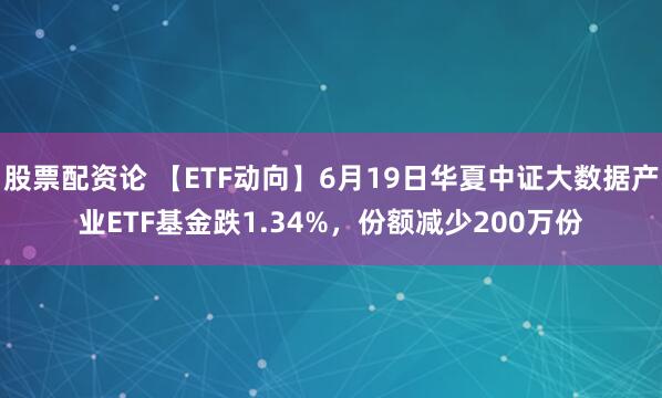 股票配资论 【ETF动向】6月19日华夏中证大数据产业ETF基金跌1.34%，份额减少200万份