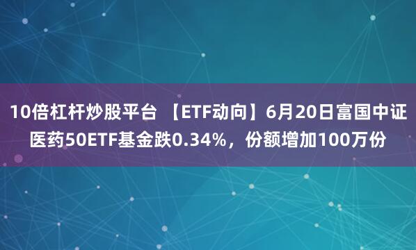 10倍杠杆炒股平台 【ETF动向】6月20日富国中证医药50ETF基金跌0.34%，份额增加100万份