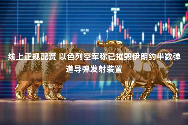 线上正规配资 以色列空军称已摧毁伊朗约半数弹道导弹发射装置