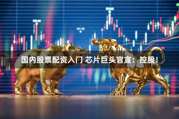国内股票配资入门 芯片巨头官宣：控股！