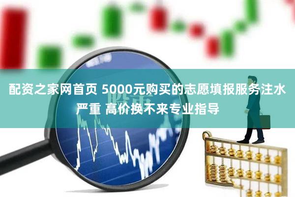 配资之家网首页 5000元购买的志愿填报服务注水严重 高价换不来专业指导
