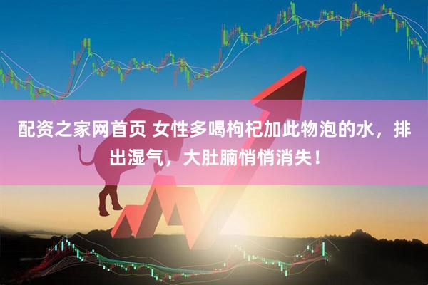 配资之家网首页 女性多喝枸杞加此物泡的水，排出湿气，大肚腩悄悄消失！