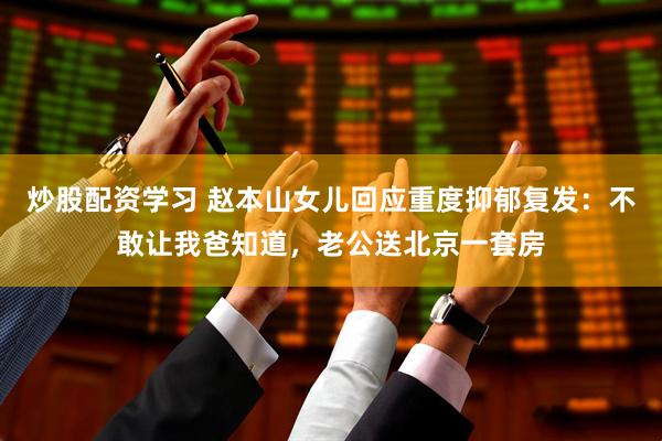 炒股配资学习 赵本山女儿回应重度抑郁复发：不敢让我爸知道，老公送北京一套房
