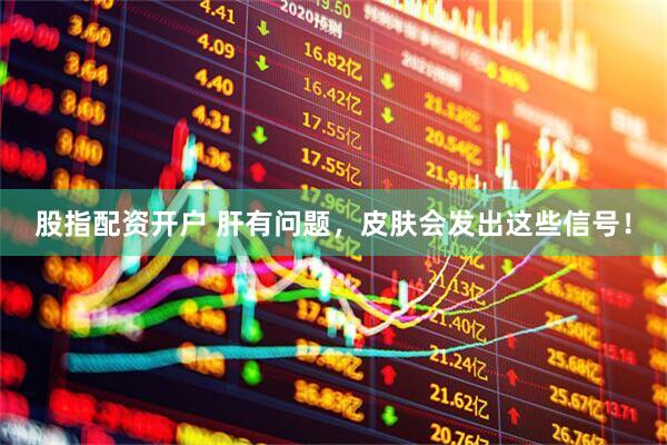 股指配资开户 肝有问题，皮肤会发出这些信号！