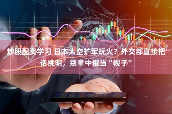 炒股配资学习 日本太空扩军玩火？外交部直接把话挑明，别拿中俄当“幌子”