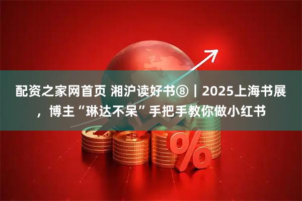配资之家网首页 湘沪读好书⑧|2025上海书展,博主“琳达不呆”手把手教你做小红书
