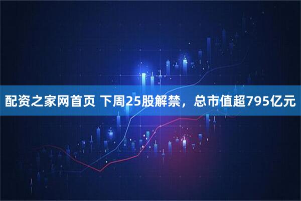 配资之家网首页 下周25股解禁，总市值超795亿元