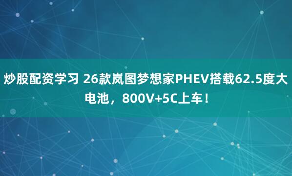 炒股配资学习 26款岚图梦想家PHEV搭载62.5度大电池，800V+5C上车！