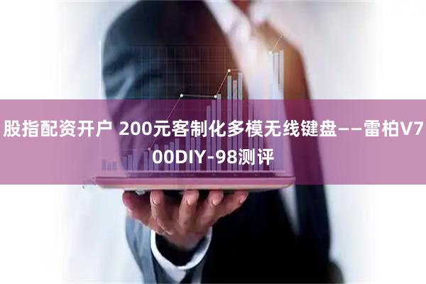 股指配资开户 200元客制化多模无线键盘——雷柏V700DIY-98测评