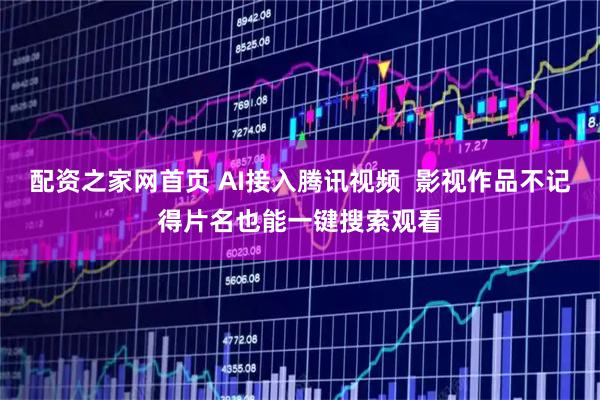 配资之家网首页 AI接入腾讯视频  影视作品不记得片名也能一键搜索观看