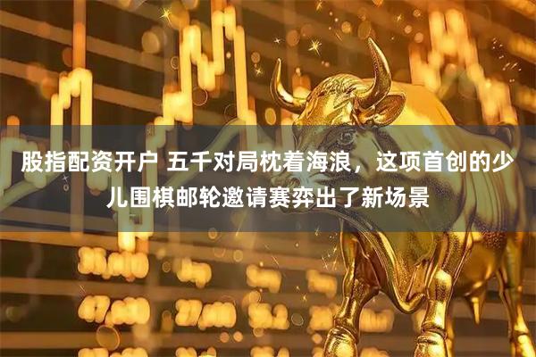 股指配资开户 五千对局枕着海浪，这项首创的少儿围棋邮轮邀请赛弈出了新场景