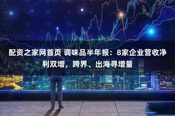 配资之家网首页 调味品半年报：8家企业营收净利双增，跨界、出海寻增量