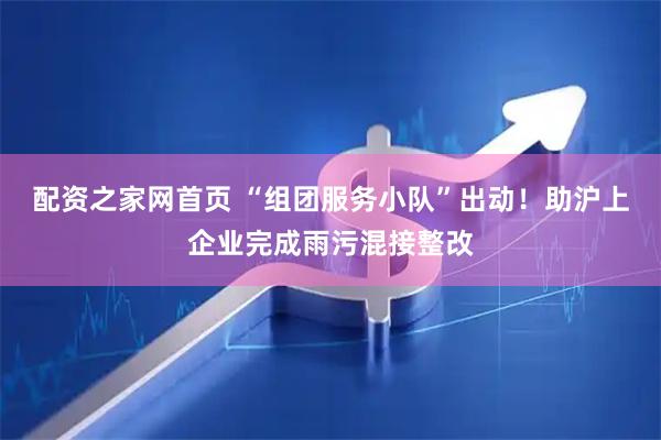 配资之家网首页 “组团服务小队”出动！助沪上企业完成雨污混接整改