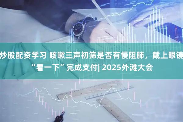 炒股配资学习 咳嗽三声初筛是否有慢阻肺，戴上眼镜“看一下”完成支付| 2025外滩大会