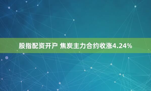 股指配资开户 焦炭主力合约收涨4.24%