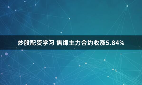 炒股配资学习 焦煤主力合约收涨5.84%