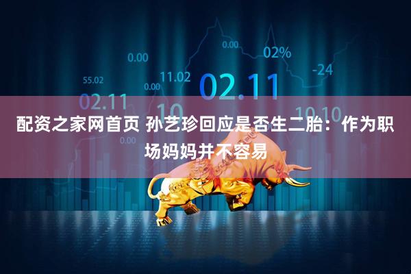 配资之家网首页 孙艺珍回应是否生二胎：作为职场妈妈并不容易