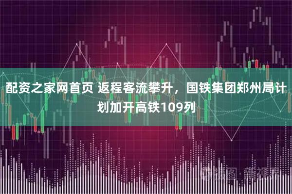 配资之家网首页 返程客流攀升，国铁集团郑州局计划加开高铁109列