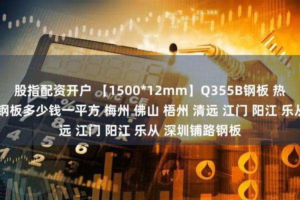 股指配资开户 【1500*12mm】Q355B钢板 热轧钢板 预埋板 钢板多少钱一平方 梅州 佛山 梧州 清远 江门 阳江 乐从 深圳铺路钢板