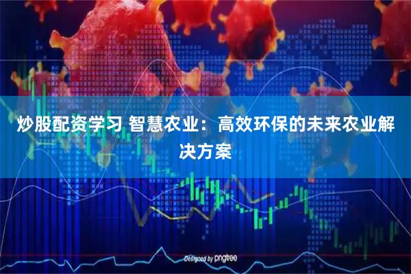 炒股配资学习 智慧农业：高效环保的未来农业解决方案