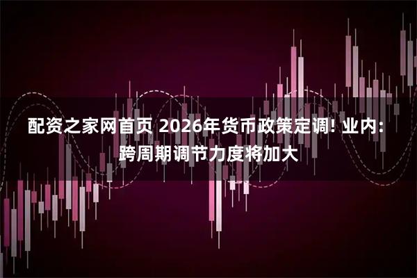 配资之家网首页 2026年货币政策定调! 业内: 跨周期调节力度将加大