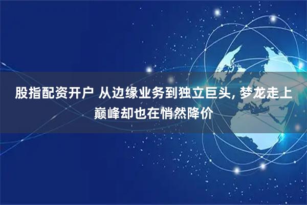 股指配资开户 从边缘业务到独立巨头, 梦龙走上巅峰却也在悄然降价
