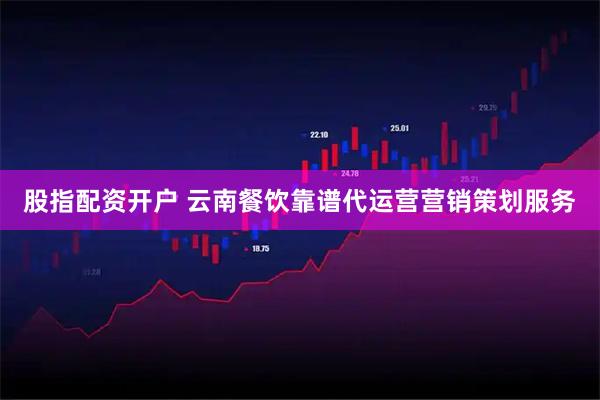 股指配资开户 云南餐饮靠谱代运营营销策划服务