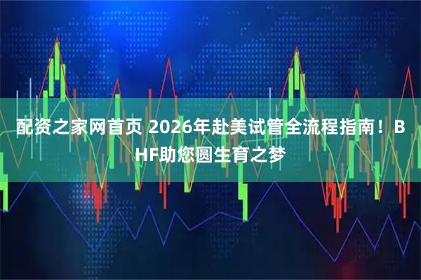配资之家网首页 2026年赴美试管全流程指南!BHF助您圆生育之梦