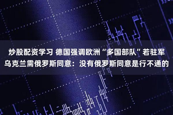 炒股配资学习 德国强调欧洲“多国部队”若驻军乌克兰需俄罗斯同意：没有俄罗斯同意是行不通的